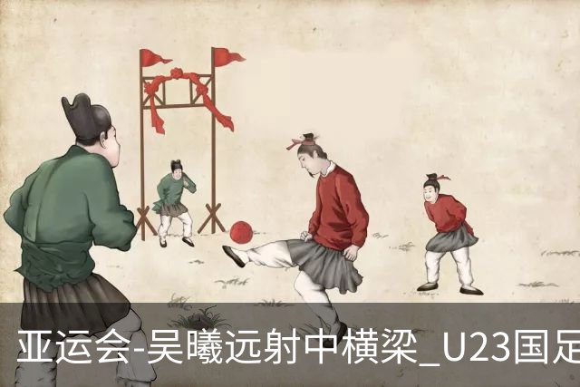 亚运会-吴曦远射中横梁 U23国足0-0憾平伊朗暂列次席